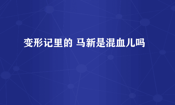 变形记里的 马新是混血儿吗