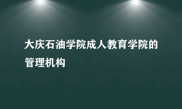 大庆石油学院成人教育学院的管理机构