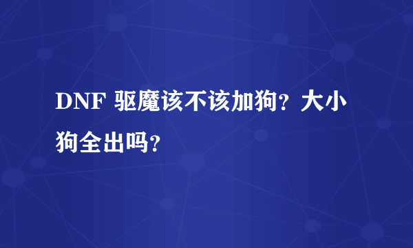 DNF 驱魔该不该加狗？大小狗全出吗？