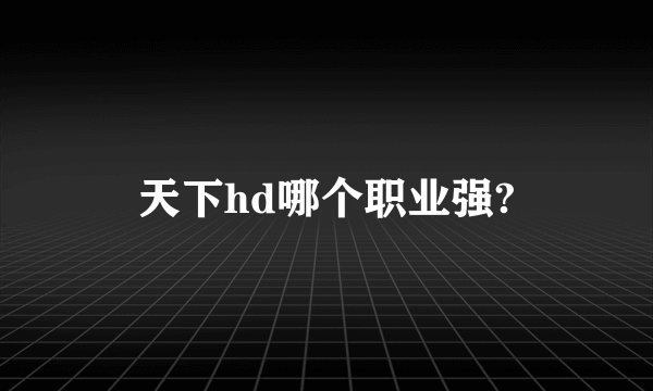 天下hd哪个职业强?