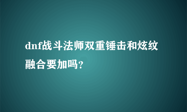 dnf战斗法师双重锤击和炫纹融合要加吗？