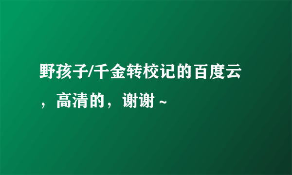 野孩子/千金转校记的百度云，高清的，谢谢～