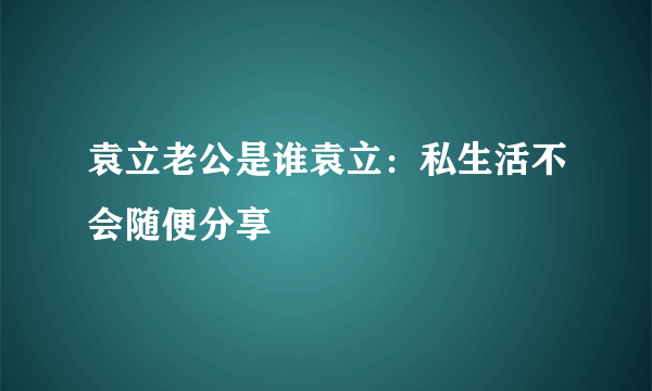 袁立老公是谁袁立：私生活不会随便分享