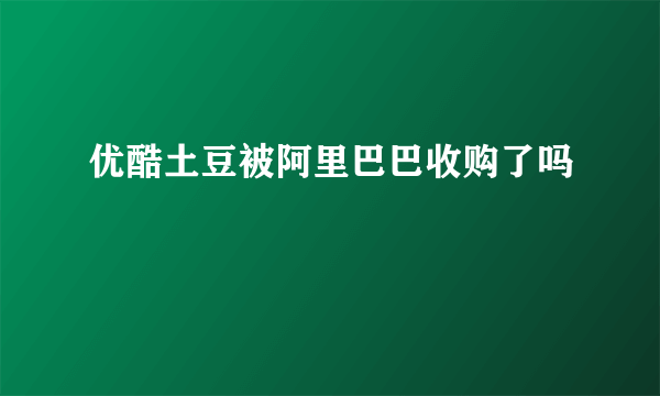 优酷土豆被阿里巴巴收购了吗