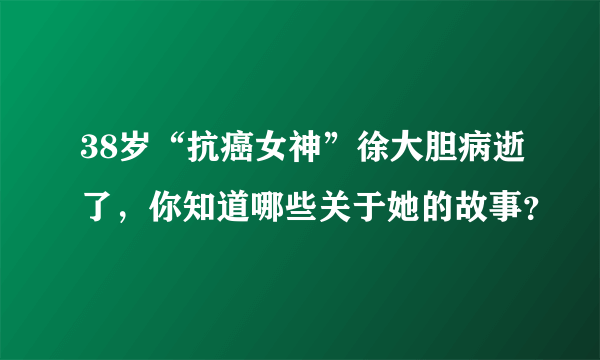 38岁“抗癌女神”徐大胆病逝了，你知道哪些关于她的故事？