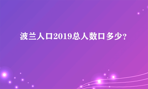 波兰人口2019总人数口多少？