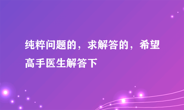 纯粹问题的，求解答的，希望高手医生解答下