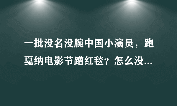 一批没名没腕中国小演员，跑戛纳电影节蹭红毯？怎么没人管呀？是交钱就能蹭吗？