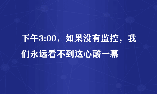 下午3:00，如果没有监控，我们永远看不到这心酸一幕