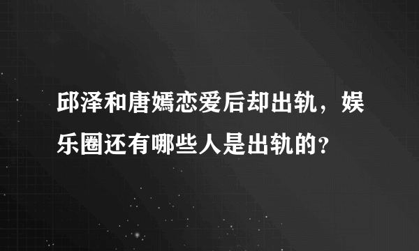 邱泽和唐嫣恋爱后却出轨，娱乐圈还有哪些人是出轨的？