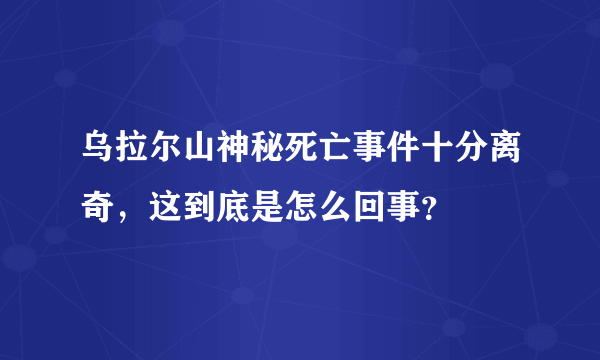 乌拉尔山神秘死亡事件十分离奇，这到底是怎么回事？