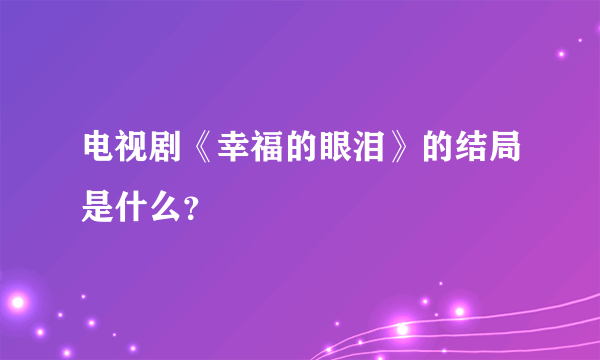 电视剧《幸福的眼泪》的结局是什么？