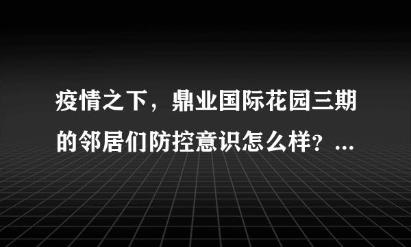 疫情之下，鼎业国际花园三期的邻居们防控意识怎么样？小区的防疫措施做得如何？