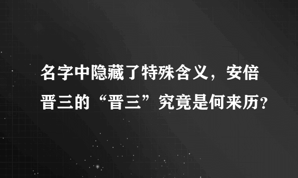 名字中隐藏了特殊含义，安倍晋三的“晋三”究竟是何来历？