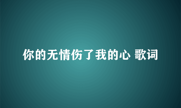 你的无情伤了我的心 歌词