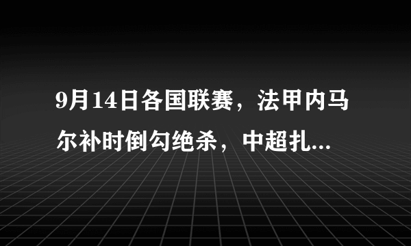 9月14日各国联赛，法甲内马尔补时倒勾绝杀，中超扎哈维最后时刻插花球，哪个更精彩？