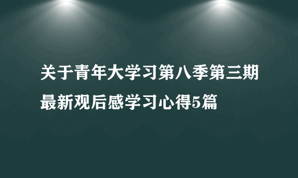 关于青年大学习第八季第三期最新观后感学习心得5篇