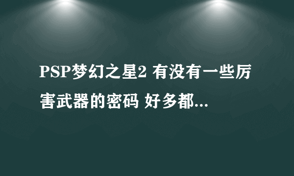 PSP梦幻之星2 有没有一些厉害武器的密码 好多都是娱乐的。。推荐几个！！