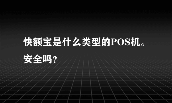 快额宝是什么类型的POS机。安全吗？