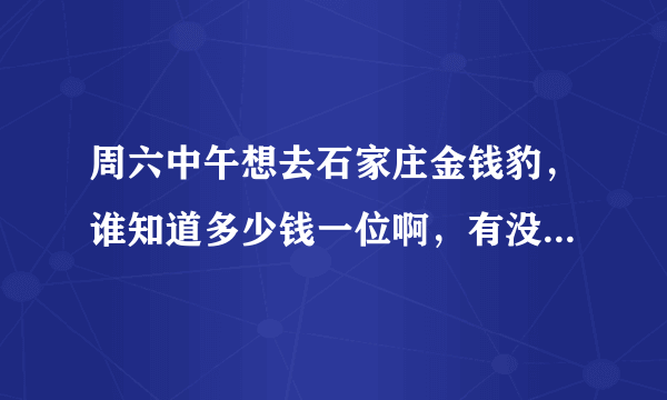 周六中午想去石家庄金钱豹，谁知道多少钱一位啊，有没有省钱的法子啊~~