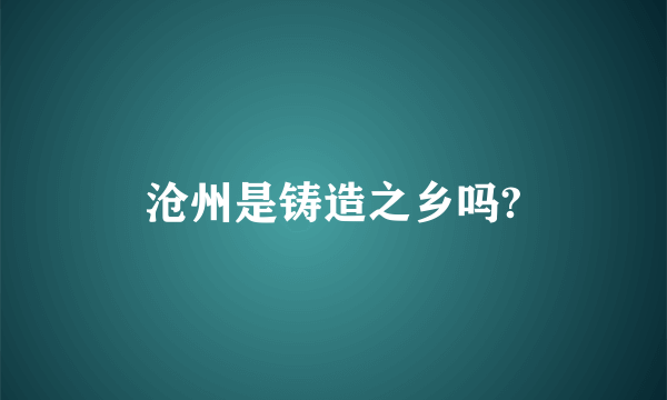 沧州是铸造之乡吗?