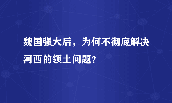 魏国强大后，为何不彻底解决河西的领土问题？