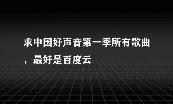 求中国好声音第一季所有歌曲，最好是百度云