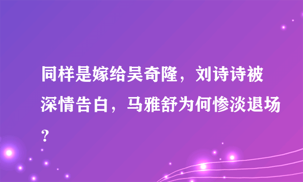 同样是嫁给吴奇隆，刘诗诗被深情告白，马雅舒为何惨淡退场？