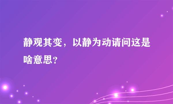 静观其变，以静为动请问这是啥意思？