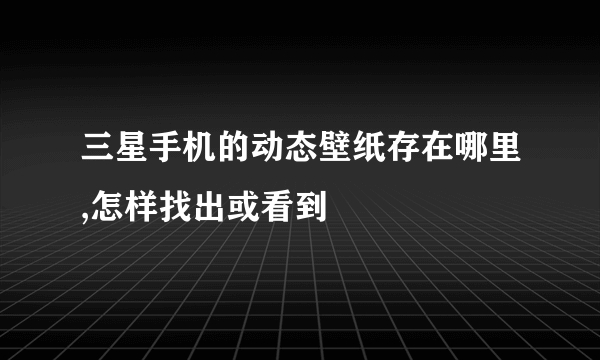 三星手机的动态壁纸存在哪里,怎样找出或看到