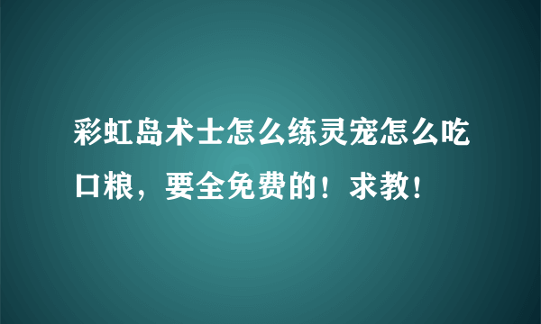 彩虹岛术士怎么练灵宠怎么吃口粮，要全免费的！求教！