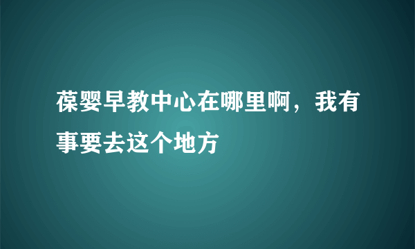 葆婴早教中心在哪里啊，我有事要去这个地方