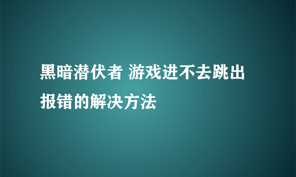 黑暗潜伏者 游戏进不去跳出报错的解决方法