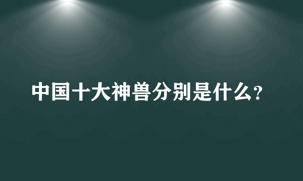 中国十大神兽分别是什么？