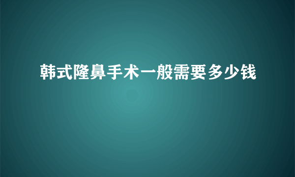 韩式隆鼻手术一般需要多少钱