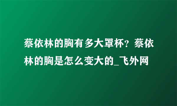 蔡依林的胸有多大罩杯？蔡依林的胸是怎么变大的_飞外网