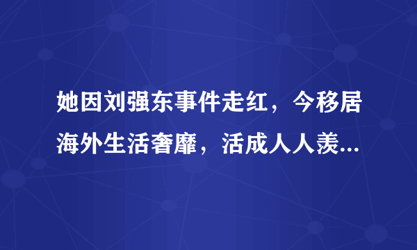 她因刘强东事件走红，今移居海外生活奢靡，活成人人羡慕的样子