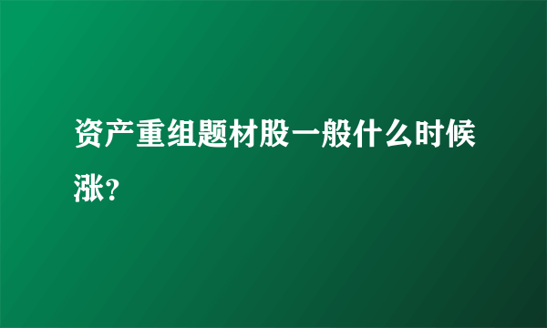 资产重组题材股一般什么时候涨？