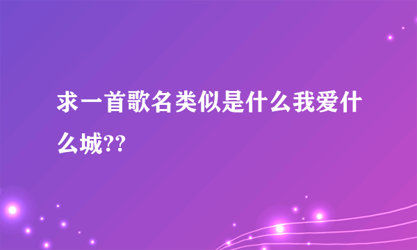 求一首歌名类似是什么我爱什么城??