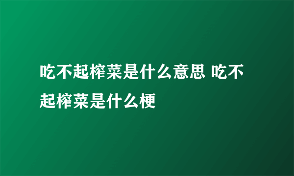 吃不起榨菜是什么意思 吃不起榨菜是什么梗