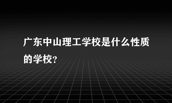 广东中山理工学校是什么性质的学校？