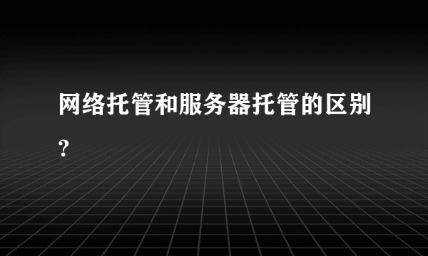 网络托管和服务器托管的区别？