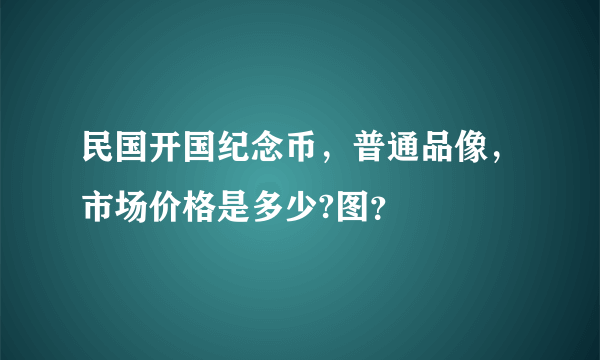 民国开国纪念币，普通品像，市场价格是多少?图？