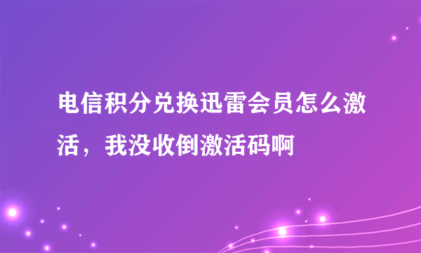 电信积分兑换迅雷会员怎么激活，我没收倒激活码啊