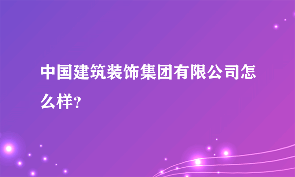 中国建筑装饰集团有限公司怎么样？