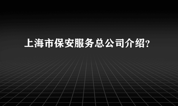 上海市保安服务总公司介绍？