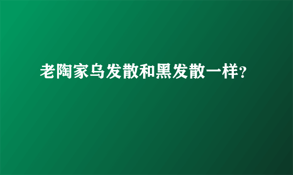 老陶家乌发散和黑发散一样？