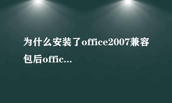 为什么安装了office2007兼容包后office2003还是打不开office2007文件