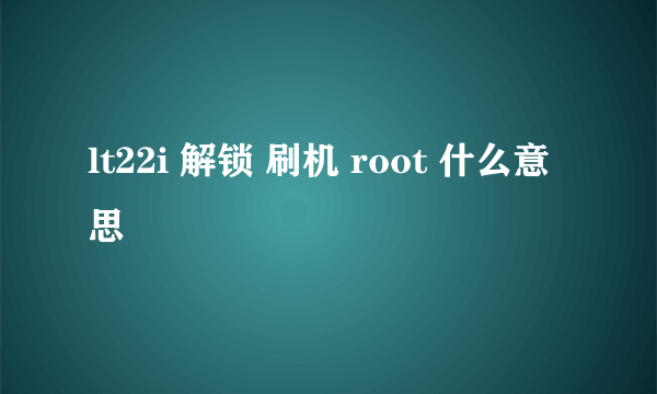 lt22i 解锁 刷机 root 什么意思