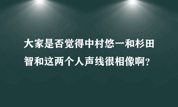 大家是否觉得中村悠一和杉田智和这两个人声线很相像啊？